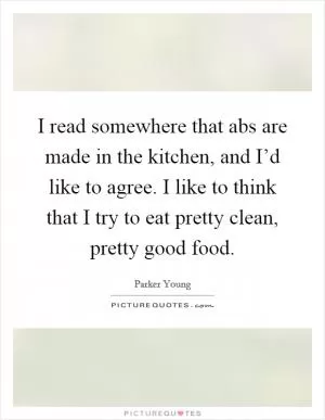 I read somewhere that abs are made in the kitchen, and I’d like to agree. I like to think that I try to eat pretty clean, pretty good food Picture Quote #1