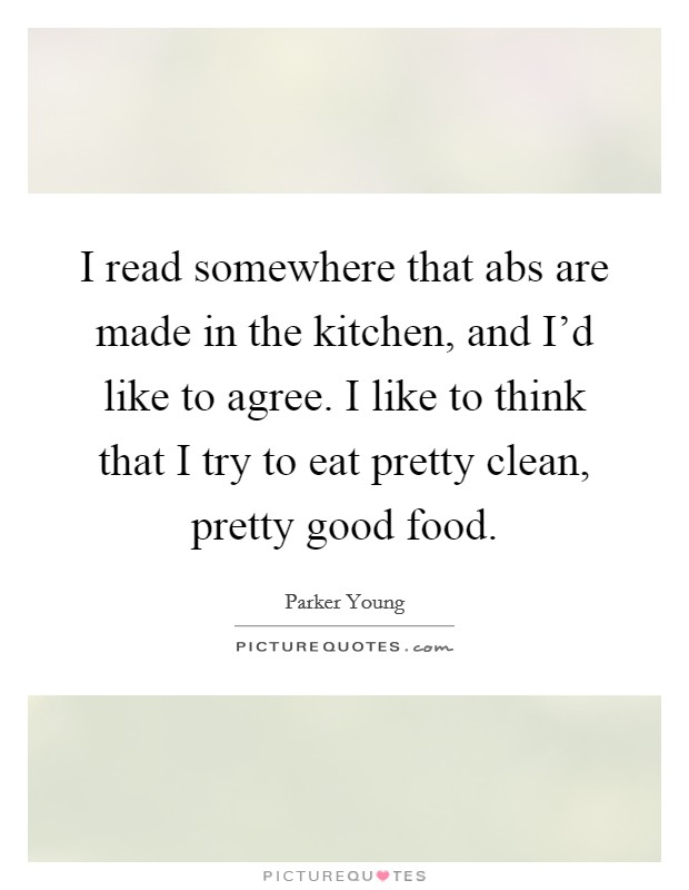 I read somewhere that abs are made in the kitchen, and I'd like to agree. I like to think that I try to eat pretty clean, pretty good food. Picture Quote #1