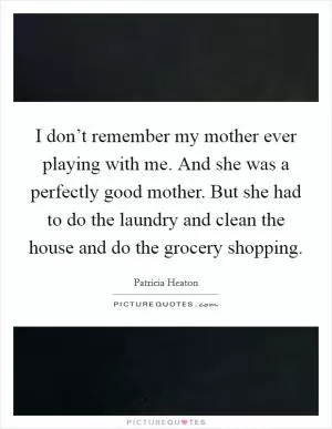 I don’t remember my mother ever playing with me. And she was a perfectly good mother. But she had to do the laundry and clean the house and do the grocery shopping Picture Quote #1