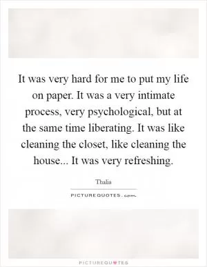 It was very hard for me to put my life on paper. It was a very intimate process, very psychological, but at the same time liberating. It was like cleaning the closet, like cleaning the house... It was very refreshing Picture Quote #1