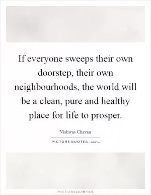 If everyone sweeps their own doorstep, their own neighbourhoods, the world will be a clean, pure and healthy place for life to prosper Picture Quote #1