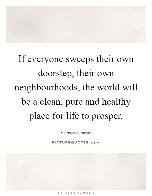 If everyone sweeps their own doorstep, their own neighbourhoods, the world will be a clean, pure and healthy place for life to prosper. Picture Quote #1