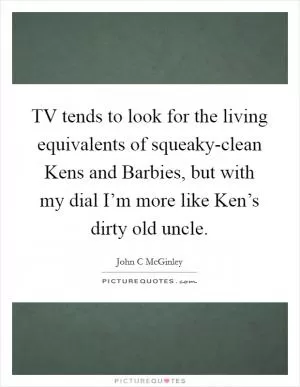TV tends to look for the living equivalents of squeaky-clean Kens and Barbies, but with my dial I’m more like Ken’s dirty old uncle Picture Quote #1