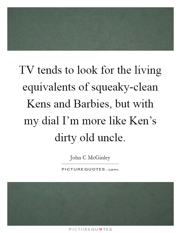TV tends to look for the living equivalents of squeaky-clean Kens and Barbies, but with my dial I'm more like Ken's dirty old uncle. Picture Quote #1