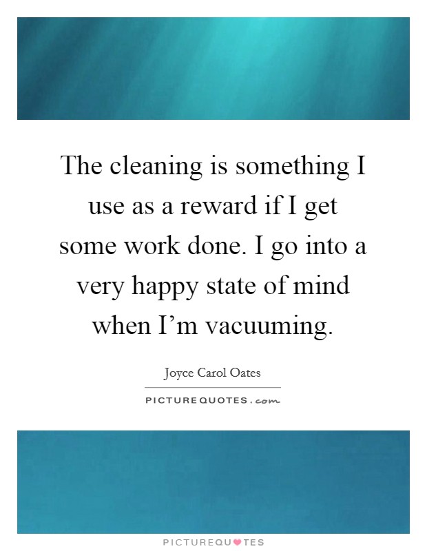 The cleaning is something I use as a reward if I get some work done. I go into a very happy state of mind when I'm vacuuming. Picture Quote #1
