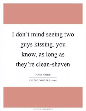 I don’t mind seeing two guys kissing, you know, as long as they’re clean-shaven Picture Quote #1
