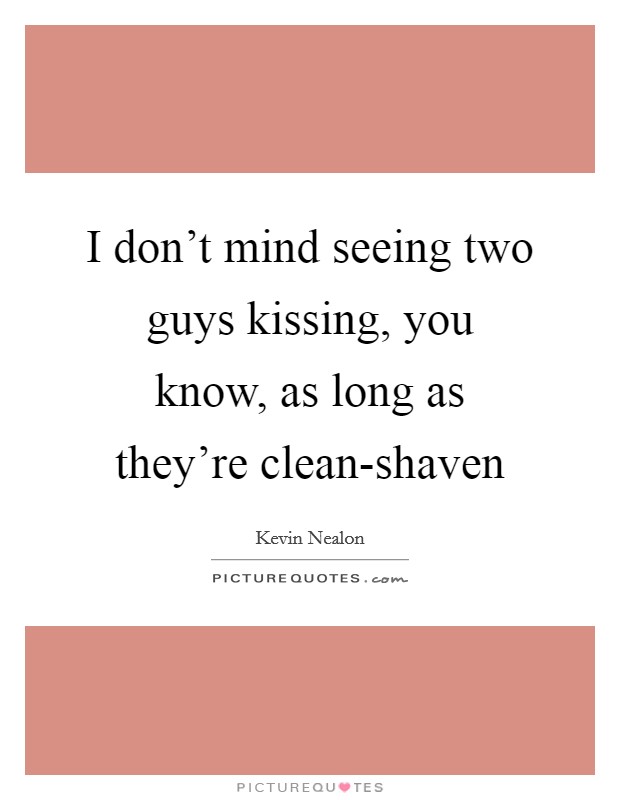 I don't mind seeing two guys kissing, you know, as long as they're clean-shaven Picture Quote #1
