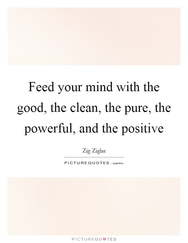 Feed your mind with the good, the clean, the pure, the powerful, and the positive Picture Quote #1