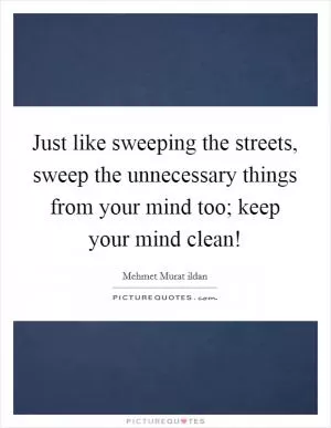 Just like sweeping the streets, sweep the unnecessary things from your mind too; keep your mind clean! Picture Quote #1