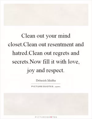 Clean out your mind closet.Clean out resentment and hatred.Clean out regrets and secrets.Now fill it with love, joy and respect Picture Quote #1