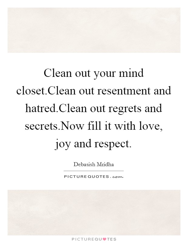 Clean out your mind closet.Clean out resentment and hatred.Clean out regrets and secrets.Now fill it with love, joy and respect. Picture Quote #1