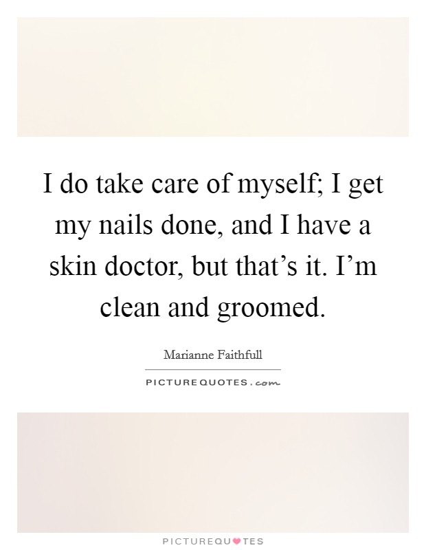 I do take care of myself; I get my nails done, and I have a skin doctor, but that's it. I'm clean and groomed. Picture Quote #1