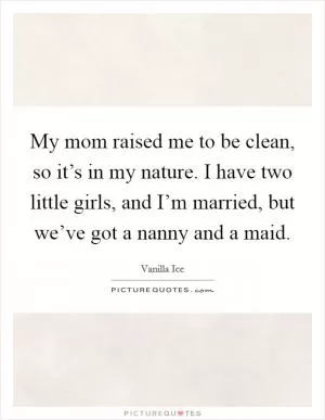 My mom raised me to be clean, so it’s in my nature. I have two little girls, and I’m married, but we’ve got a nanny and a maid Picture Quote #1