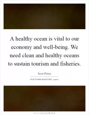 A healthy ocean is vital to our economy and well-being. We need clean and healthy oceans to sustain tourism and fisheries Picture Quote #1