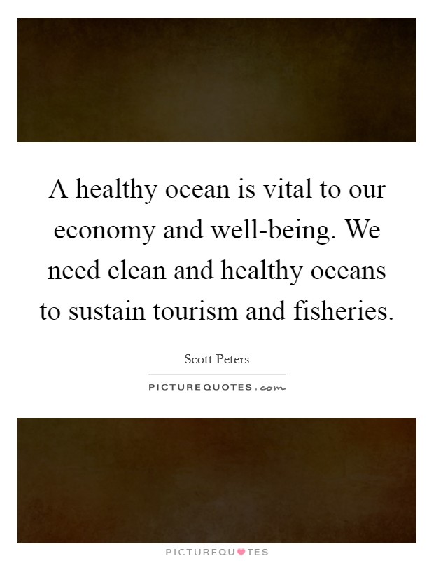 A healthy ocean is vital to our economy and well-being. We need clean and healthy oceans to sustain tourism and fisheries. Picture Quote #1