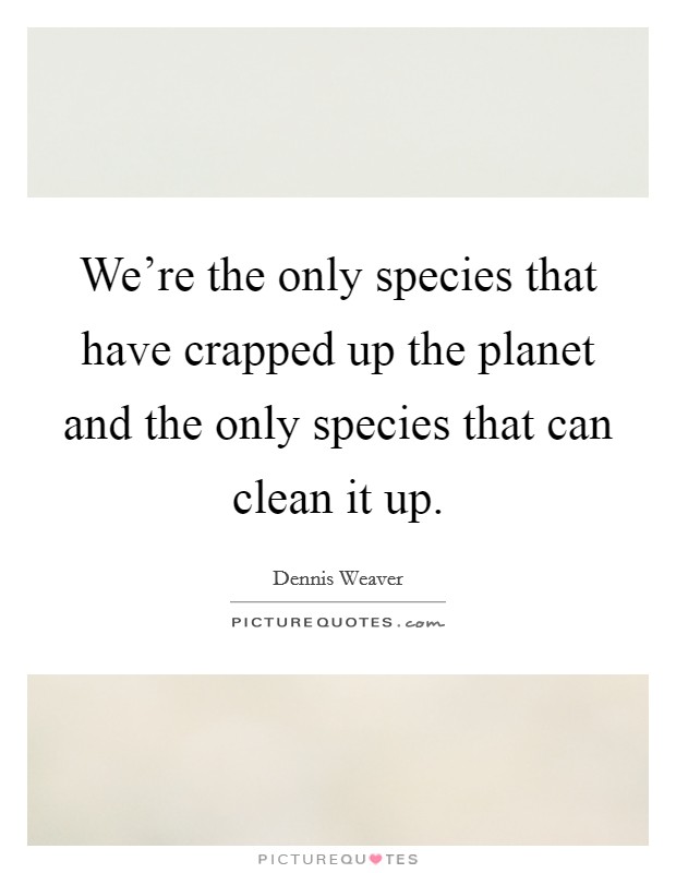 We're the only species that have crapped up the planet and the only species that can clean it up. Picture Quote #1