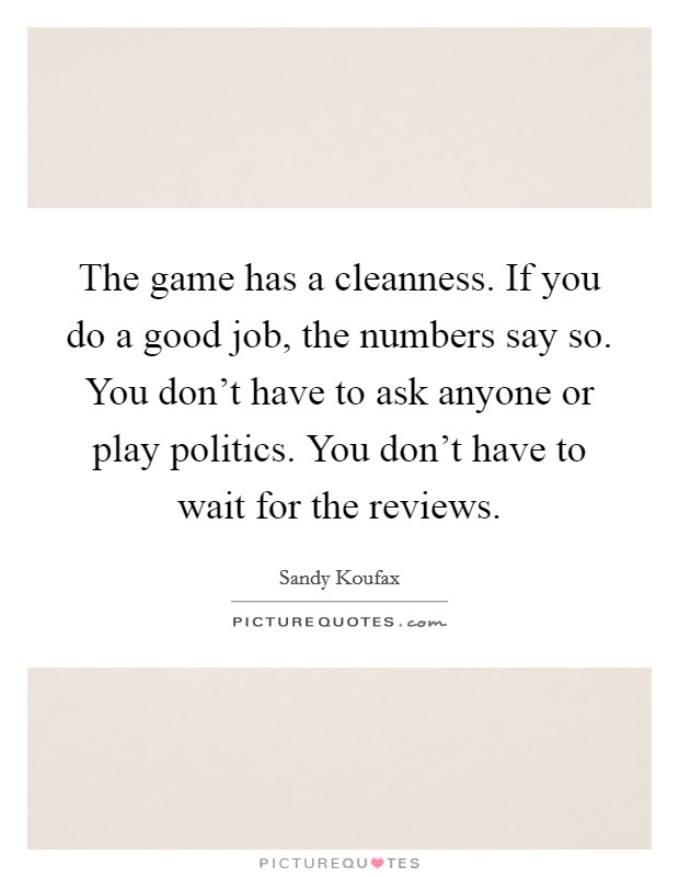 The game has a cleanness. If you do a good job, the numbers say so. You don't have to ask anyone or play politics. You don't have to wait for the reviews. Picture Quote #1