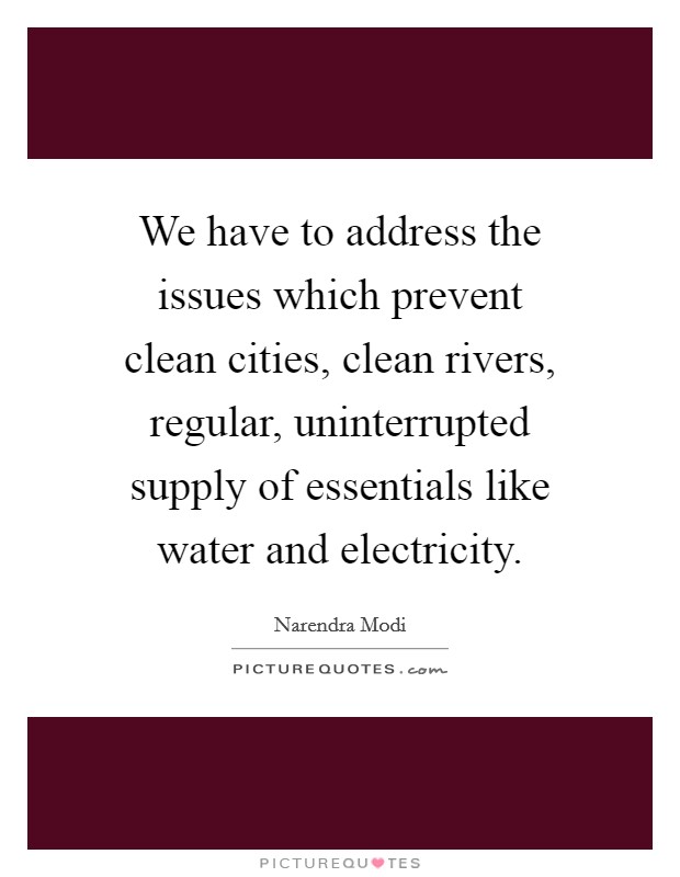 We have to address the issues which prevent clean cities, clean rivers, regular, uninterrupted supply of essentials like water and electricity. Picture Quote #1