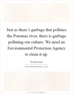 Just as there’s garbage that pollutes the Potomac river, there is garbage polluting our culture. We need an Environmental Protection Agency to clean it up Picture Quote #1