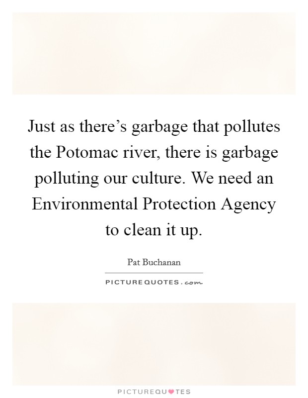 Just as there's garbage that pollutes the Potomac river, there is garbage polluting our culture. We need an Environmental Protection Agency to clean it up. Picture Quote #1