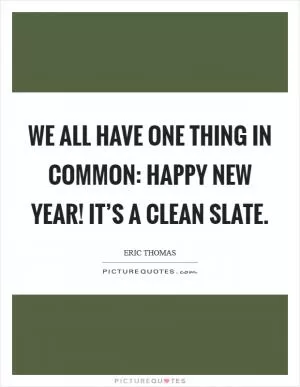 We all have one thing in common: Happy New Year! It’s a clean slate Picture Quote #1