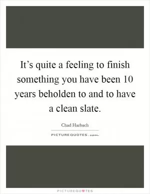 It’s quite a feeling to finish something you have been 10 years beholden to and to have a clean slate Picture Quote #1