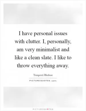 I have personal issues with clutter. I, personally, am very minimalist and like a clean slate. I like to throw everything away Picture Quote #1