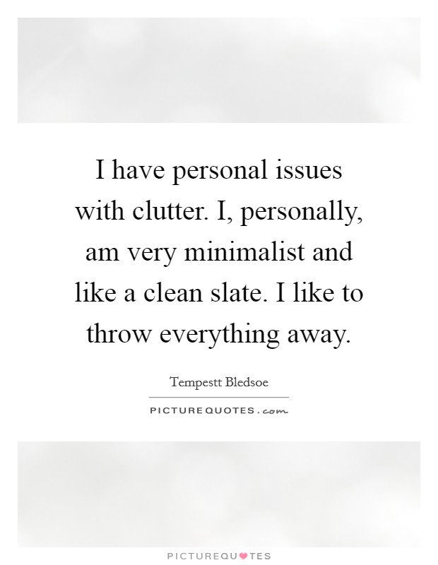 I have personal issues with clutter. I, personally, am very minimalist and like a clean slate. I like to throw everything away. Picture Quote #1