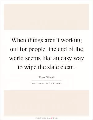 When things aren’t working out for people, the end of the world seems like an easy way to wipe the slate clean Picture Quote #1