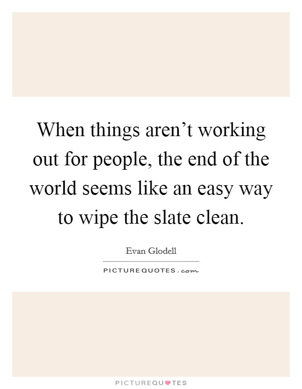 When things aren't working out for people, the end of the world seems like an easy way to wipe the slate clean. Picture Quote #1
