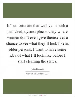 It’s unfortunate that we live in such a panicked, dysmorphic society where women don’t even give themselves a chance to see what they’ll look like as older persons. I want to have some idea of what I’ll look like before I start cleaning the slates Picture Quote #1