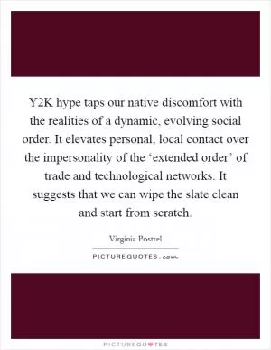 Y2K hype taps our native discomfort with the realities of a dynamic, evolving social order. It elevates personal, local contact over the impersonality of the ‘extended order’ of trade and technological networks. It suggests that we can wipe the slate clean and start from scratch Picture Quote #1