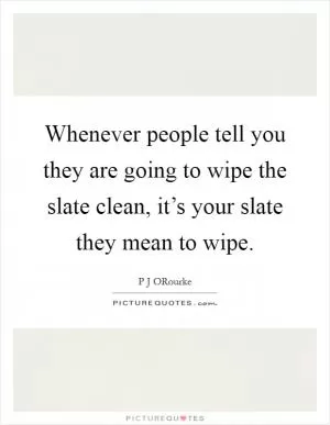 Whenever people tell you they are going to wipe the slate clean, it’s your slate they mean to wipe Picture Quote #1