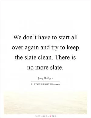 We don’t have to start all over again and try to keep the slate clean. There is no more slate Picture Quote #1