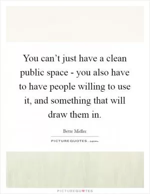 You can’t just have a clean public space - you also have to have people willing to use it, and something that will draw them in Picture Quote #1