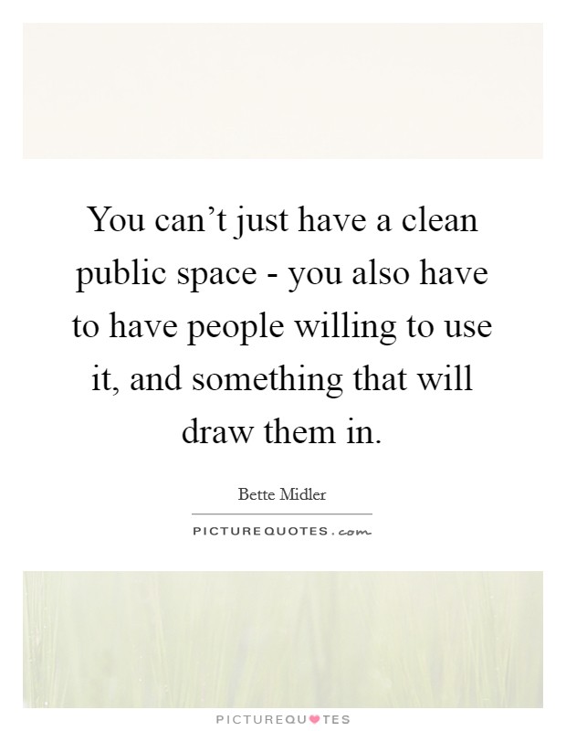 You can't just have a clean public space - you also have to have people willing to use it, and something that will draw them in. Picture Quote #1