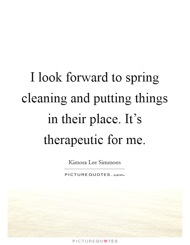 I look forward to spring cleaning and putting things in their place. It's therapeutic for me. Picture Quote #1