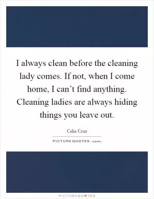 I always clean before the cleaning lady comes. If not, when I come home, I can’t find anything. Cleaning ladies are always hiding things you leave out Picture Quote #1