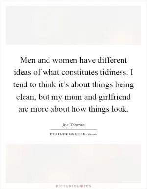 Men and women have different ideas of what constitutes tidiness. I tend to think it’s about things being clean, but my mum and girlfriend are more about how things look Picture Quote #1