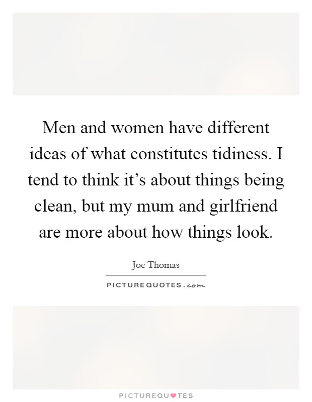 Men and women have different ideas of what constitutes tidiness. I tend to think it's about things being clean, but my mum and girlfriend are more about how things look. Picture Quote #1