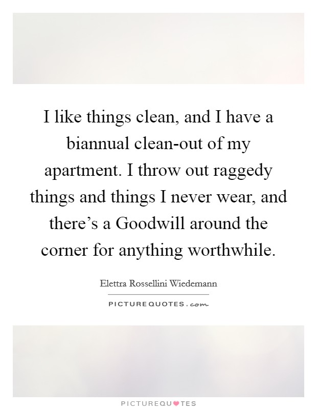 I like things clean, and I have a biannual clean-out of my apartment. I throw out raggedy things and things I never wear, and there's a Goodwill around the corner for anything worthwhile. Picture Quote #1