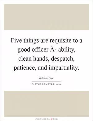 Five things are requisite to a good officer Â- ability, clean hands, despatch, patience, and impartiality Picture Quote #1