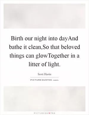 Birth our night into dayAnd bathe it clean,So that beloved things can glowTogether in a litter of light Picture Quote #1