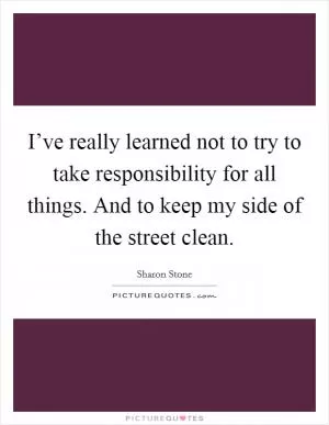 I’ve really learned not to try to take responsibility for all things. And to keep my side of the street clean Picture Quote #1