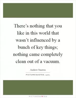 There’s nothing that you like in this world that wasn’t influenced by a bunch of key things; nothing came completely clean out of a vacuum Picture Quote #1