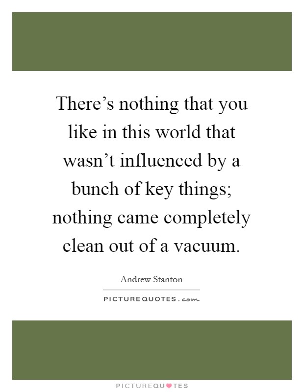 There's nothing that you like in this world that wasn't influenced by a bunch of key things; nothing came completely clean out of a vacuum. Picture Quote #1