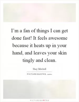 I’m a fan of things I can get done fast! It feels awesome because it heats up in your hand, and leaves your skin tingly and clean Picture Quote #1