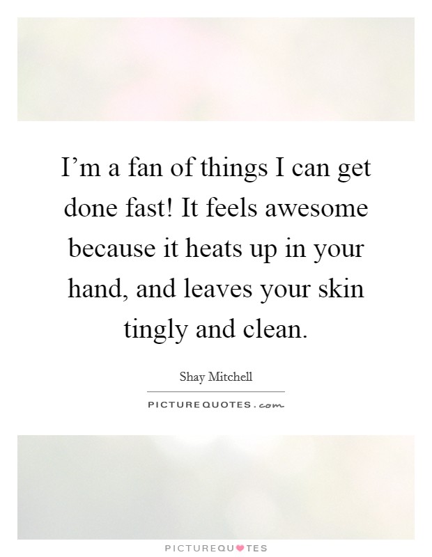 I'm a fan of things I can get done fast! It feels awesome because it heats up in your hand, and leaves your skin tingly and clean. Picture Quote #1