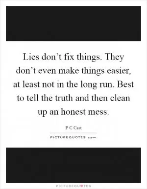 Lies don’t fix things. They don’t even make things easier, at least not in the long run. Best to tell the truth and then clean up an honest mess Picture Quote #1
