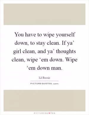 You have to wipe yourself down, to stay clean. If ya’ girl clean, and ya’ thoughts clean, wipe ‘em down. Wipe ‘em down man Picture Quote #1